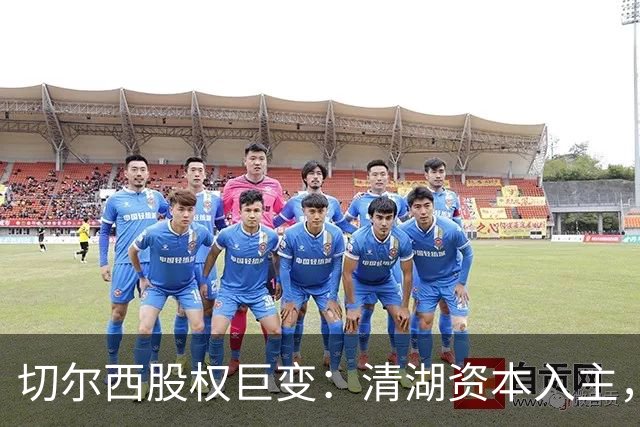 切尔西股权巨变：清湖资本入主，蓝军新纪元开启