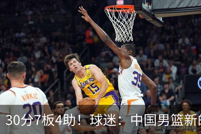 30分7板4助！球迷：中国男篮新的王牌球员